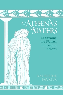 Athena's Sisters : Reclaiming the Women of Classical Athens HC